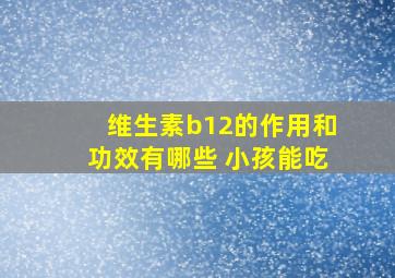 维生素b12的作用和功效有哪些 小孩能吃